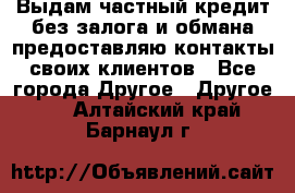 Выдам частный кредит без залога и обмана предоставляю контакты своих клиентов - Все города Другое » Другое   . Алтайский край,Барнаул г.